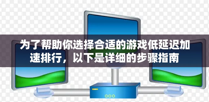 为了帮助你选择合适的游戏低延迟加速排行，以下是详细的步骤指南