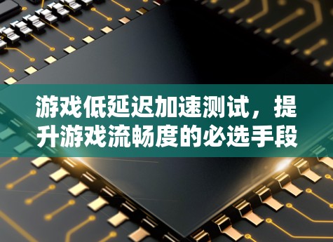 游戏低延迟加速测试，提升游戏流畅度的必选手段