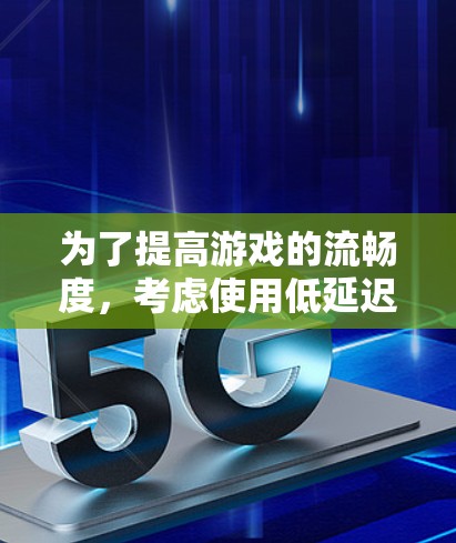 为了提高游戏的流畅度，考虑使用低延迟加速APP，以下是一个有条理的指南，帮助你做出明智的决策