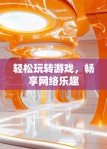 轻松玩转游戏，畅享网络乐趣