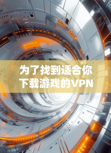 为了找到适合你下载游戏的VPN节点，以下是一个系统化的推荐和使用指南