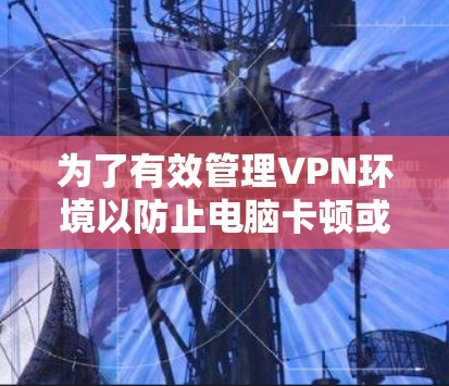 为了有效管理VPN环境以防止电脑卡顿或数据丢失，可以按照以下步骤操作