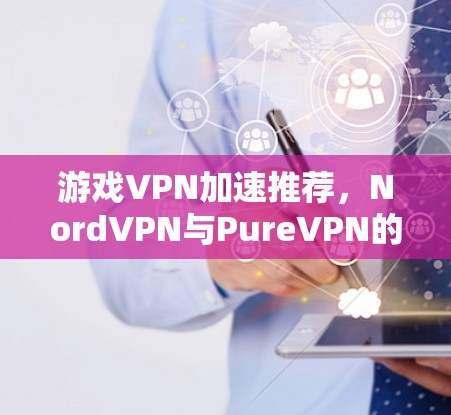 游戏VPN加速推荐，NordVPN与PureVPN的优缺点对比