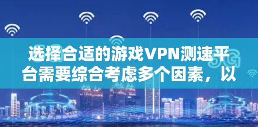 选择合适的游戏VPN测速平台需要综合考虑多个因素，以确保最佳的游戏体验。以下是基于上述思考过程的综合建议