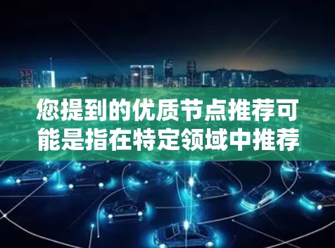 您提到的优质节点推荐可能是指在特定领域中推荐高质量的设备、工具、资源或节点。如果您能提供更多上下文信息，我可以更好地为您提供帮助。例如，您可能是在寻找