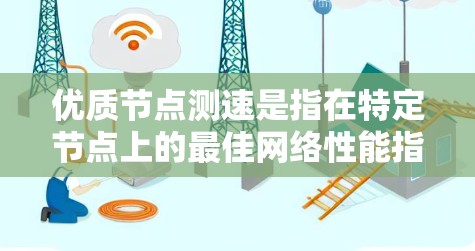 优质节点测速是指在特定节点上的最佳网络性能指标，通常通过测量和优化网络配置来确保在高负载和长时间使用时的稳定性和高效性。以下是对优质节点测速的详细解释
