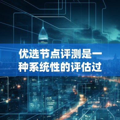 优选节点评测是一种系统性的评估过程，旨在选择或优化节点以提高系统的性能和效率。以下是对这一过程的详细解析