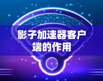 影子加速器客户端的作用