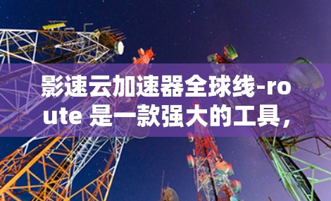 影速云加速器全球线-route 是一款强大的工具，提供在全球范围内的加速服务，帮助用户更高效地处理视频加速任务。以下是对影速云加速器全球线-route的详细介绍