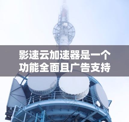 影速云加速器是一个功能全面且广告支持强的工具，适合多种需求的用户。以下是对它的详细评测