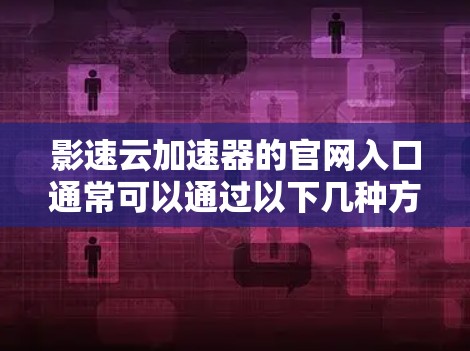 影速云加速器的官网入口通常可以通过以下几种方式获取