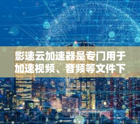 影速云加速器是专门用于加速视频、音频等文件下载的软件，尤其适合需要长时间下载视频的用户。其中，高速节点是加速器中提供速度提升的特殊节点，以下是关于高速节点的详细描述