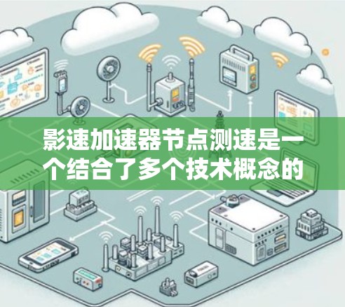 影速加速器节点测速是一个结合了多个技术概念的术语，涉及影速、加速器、节点和测速的组合。以下是对该组合的详细解释和可能的应用场景