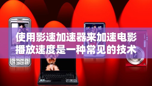 使用影速加速器来加速电影播放速度是一种常见的技术，但需要谨慎考虑以下因素