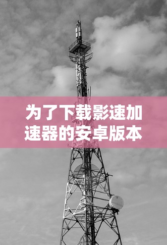 为了下载影速加速器的安卓版本，您可以按照以下步骤进行操作