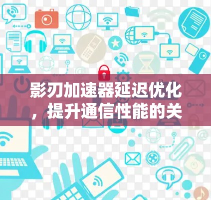 影刃加速器延迟优化，提升通信性能的关键工具