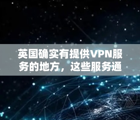 英国确实有提供VPN服务的地方，这些服务通常通过英国国内的电信、铁路或eron公司运营。以下是一些可能的VPN工具和服务