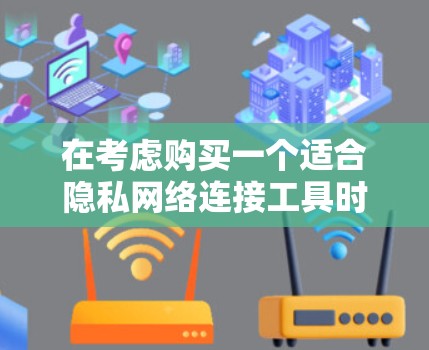 在考虑购买一个适合隐私网络连接工具时，以下是一个有条理的总结和建议，帮助你做出明智的选择