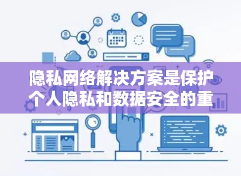 隐私网络解决方案是保护个人隐私和数据安全的重要工具，广泛应用于数据收集、存储、传输和分析等领域。以下是一些常见的隐私网络解决方案，以及它们的特点和适用场景