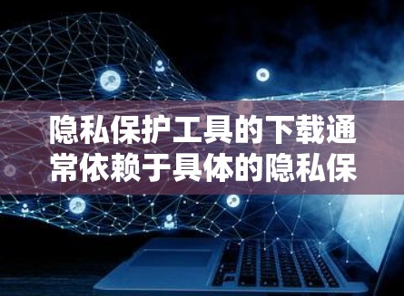 隐私保护工具的下载通常依赖于具体的隐私保护法规和政策。以下是一些常见的隐私保护工具和软件推荐，这些工具可以帮助您保护您的数据和隐私