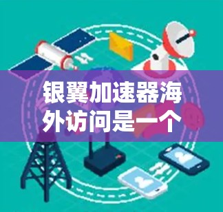 银翼加速器海外访问是一个可能涉及多个领域，但根据搜索结果，它可能与银翼加速器或银翼加速项目有关。为了提供准确的信息，我将基于常见的项目名称进行假设和整理