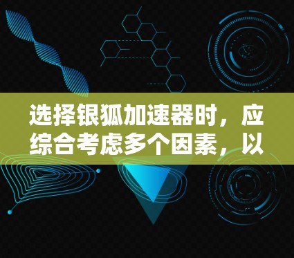 选择银狐加速器时，应综合考虑多个因素，以找到最适合当前项目和需求的加速器。以下是详细的步骤指南