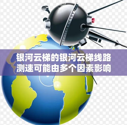 银河云梯的银河云梯线路测速可能由多个因素影响，包括公司定位、产品版本、市场定位、协议类型、市场份额和客服服务等因素。以下是一些可能影响银河云梯测速的因素