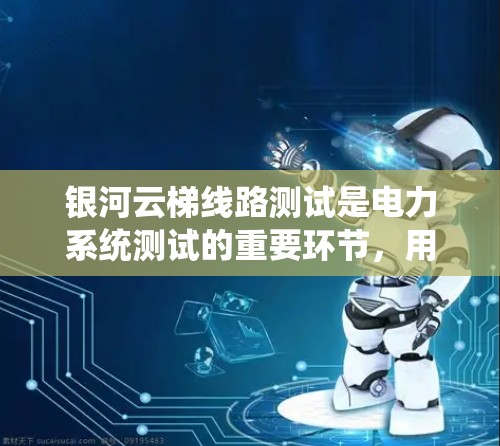 银河云梯线路测试是电力系统测试的重要环节，用于验证线路的稳定性、可靠性和符合规范。以下是一些常见的测试内容和步骤，供您参考