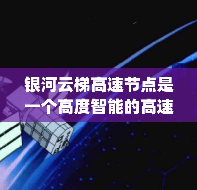 银河云梯高速节点是一个高度智能的高速way控制系统，旨在通过先进的技术管理高速公路交通。以下是其主要特点和应用