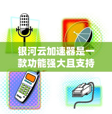 银河云加速器是一款功能强大且支持多平台的云加速工具，旨在帮助用户更快完成下载、处理多任务等任务。以下是对银河云加速器的详细介绍