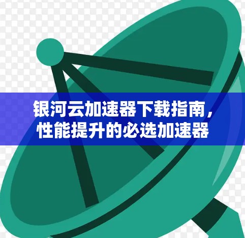 银河云加速器下载指南，性能提升的必选加速器