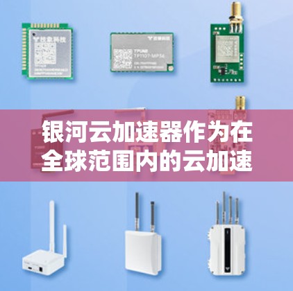 银河云加速器作为在全球范围内的云加速服务提供商，通过其海外网络功能，帮助用户和组织提升网络性能，优化数据传输效率。以下是关于银河云加速器海外网络的详细分析