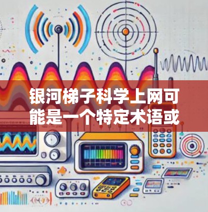 银河梯子科学上网可能是一个特定术语或概念，具体含义可能取决于上下文。以下是一些可能的解释和应用场景