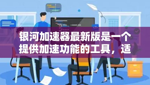 银河加速器最新版是一个提供加速功能的工具，适用于多种场景，包括数据处理、计算加速和项目效率提升。它通过强大的引擎加速特定功能，提升性能和效率。以下是关于银河加速器的详细分析