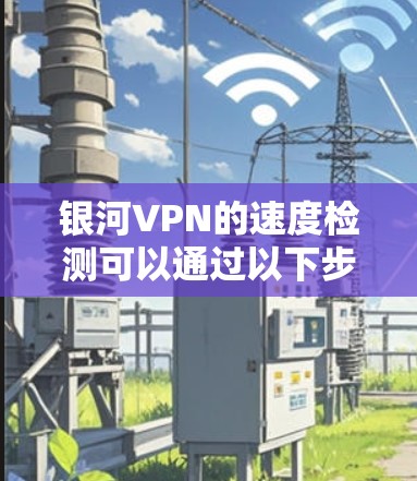 银河VPN的速度检测可以通过以下步骤来进行