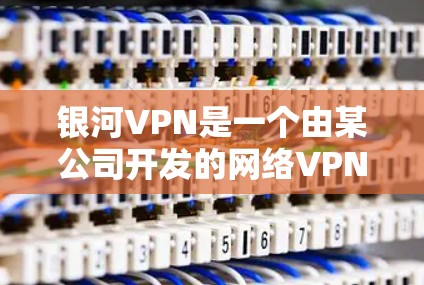 银河VPN是一个由某公司开发的网络VPN应用，用户可以通过手机登录应用，访问网络服务并进行在线视频、文件等的分享和观看。以下是关于银河VPN的使用步骤和注意事项，供您参考
