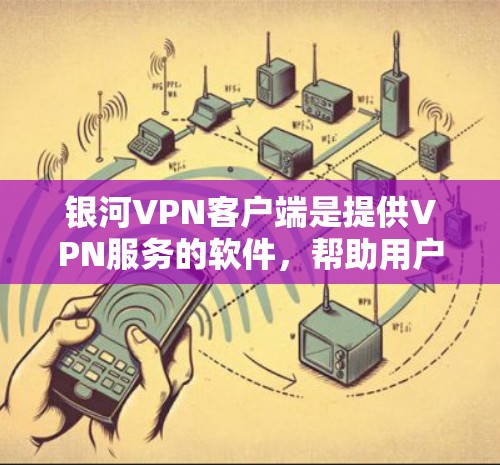 银河VPN客户端是提供VPN服务的软件，帮助用户在电脑和手机之间轻松连接，访问互联网。以下是关于银河VPN客户端的详细介绍