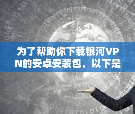 为了帮助你下载银河VPN的安卓安装包，以下是详细的步骤
