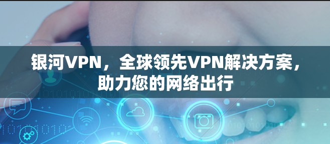 银河VPN，全球领先VPN解决方案，助力您的网络出行