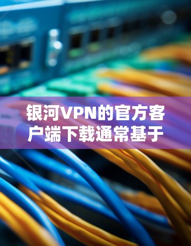 银河VPN的官方客户端下载通常基于其提供的服务，确保安全性。以下是使用官方客户端进行下载的步骤