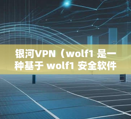 银河VPN（wolf1 是一种基于 wolf1 安全软件的VPN服务，旨在提供一个安全、可靠和高效的网络连接体验。如果你想了解银河VPN的更新方法，以下是一些常见的更新步骤和注意事项