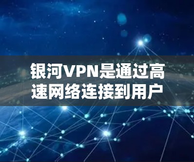 银河VPN是通过高速网络连接到用户所在位置的VPN服务，通常用于在线视频、聊天、文件下载等目的。在银河VPN提供的高速网络中，节点通常配置了多个服务器，用户可以通过这些节点下载 files（文件）
