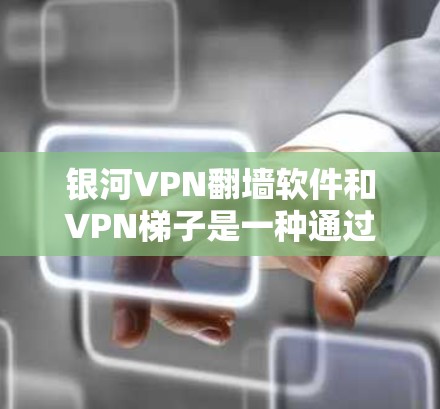 银河VPN翻墙软件和VPN梯子是一种通过翻墙技术实现VPN服务的工具，它将内容直接映射到目标服务器，看起来像普通VPN。以下是关于银河VPN翻墙软件和VPN梯子的评测