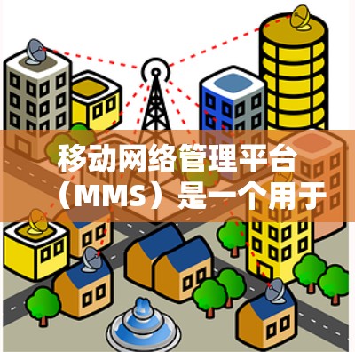 移动网络管理平台（MMS）是一个用于管理移动网络功能的软件工具，广泛应用于智能手机和平板设备中。它帮助用户优化数据使用、设置套餐、监控流量和管理通话等关键功能。以下是对该平台的详细总结