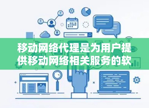 移动网络代理是为用户提供移动网络相关服务的软件或设备，旨在处理用户的请求，优化网络使用和数据管理。以下是对移动网络代理的详细总结