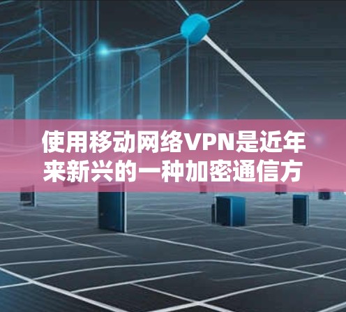 使用移动网络VPN是近年来新兴的一种加密通信方式，结合了移动网络的便利性和VPN的安全性，是一种较为安全的通信选择。以下是对使用移动网络VPN的详细分析和建议