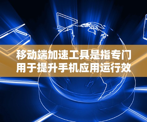 移动端加速工具是指专门用于提升手机应用运行效率的工具。这些工具通常可以帮助用户在手机上运行更多的应用，提升整体体验。以下是几种常见的移动端加速工具