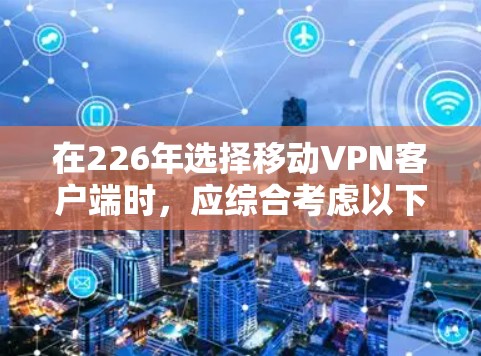 在226年选择移动VPN客户端时，应综合考虑以下因素，以确保客户端安全、高效且符合未来需求