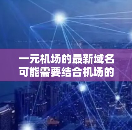 一元机场的最新域名可能需要结合机场的名称和专业感，同时也要有一定的独特性和吸引力。以下是一些可能的建议