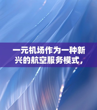 一元机场作为一种新兴的航空服务模式，近年来因其价格低廉、方便快捷的特性，吸引了许多国家和城市的发展。以下是对一元机场的详细分析